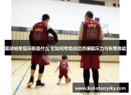 篮球明星指压板是什么 它如何帮助运动员缓解压力与恢复体能