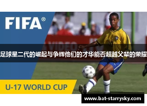 足球星二代的崛起与争辉他们的才华能否超越父辈的荣耀