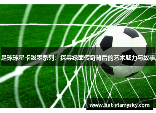 足球球星卡泼墨系列：探寻绿茵传奇背后的艺术魅力与故事