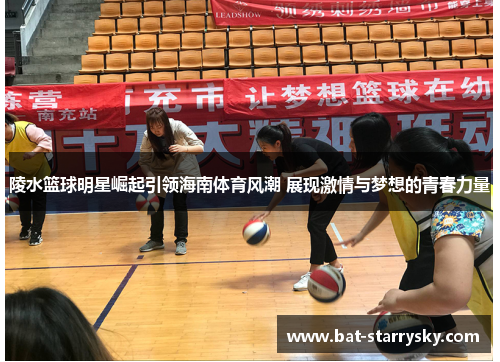 陵水篮球明星崛起引领海南体育风潮 展现激情与梦想的青春力量