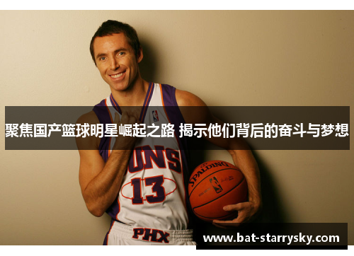 聚焦国产篮球明星崛起之路 揭示他们背后的奋斗与梦想