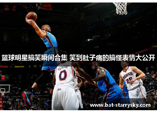 篮球明星搞笑瞬间合集 笑到肚子痛的搞怪表情大公开