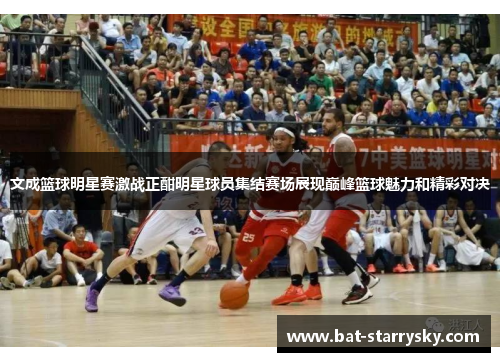 文成篮球明星赛激战正酣明星球员集结赛场展现巅峰篮球魅力和精彩对决