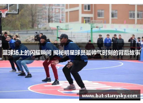 篮球场上的闪耀瞬间 揭秘明星球员最帅气时刻的背后故事