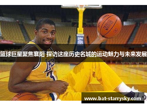 篮球巨星聚焦襄阳 探访这座历史名城的运动魅力与未来发展