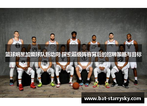 篮球明星加盟球队新动向 探索超级阵容背后的招聘策略与目标