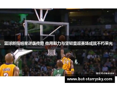 篮球断指明星逆袭传奇 他用毅力与坚韧重返赛场成就不朽荣光