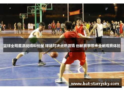 篮球全明星激战精彩纷呈 球场对决点燃激情 创新赛事带来全新观赛体验