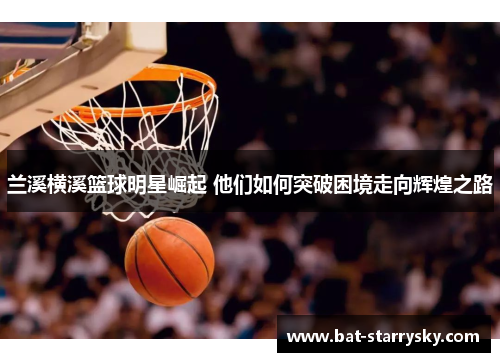 兰溪横溪篮球明星崛起 他们如何突破困境走向辉煌之路