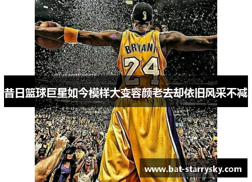 昔日篮球巨星如今模样大变容颜老去却依旧风采不减